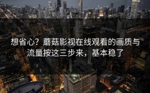 想省心？蘑菇影视在线观看的画质与流量按这三步来，基本稳了
