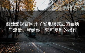 蘑菇影视官网开了省电模式后的画质与流量，我给你一套可复制的操作