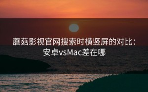 蘑菇影视官网搜索时横竖屏的对比：安卓vsMac差在哪