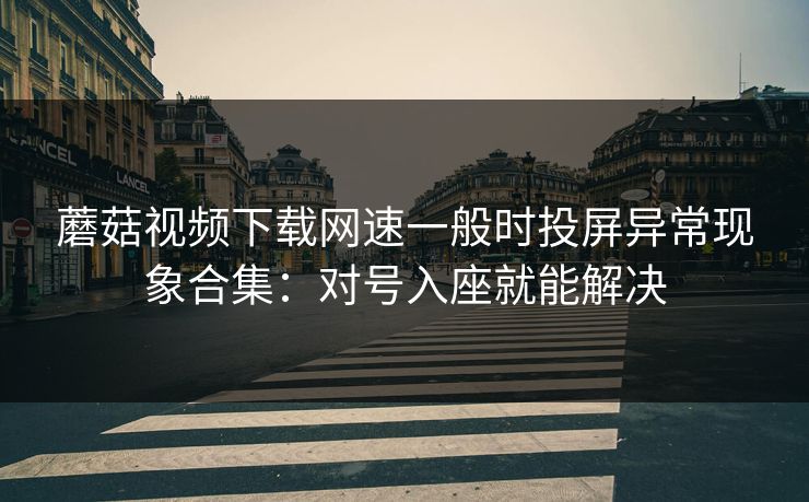 蘑菇视频下载网速一般时投屏异常现象合集:对号入座就能解决 蘑菇视频下载网速一般时投屏异常现象合集:对号入座就能解决